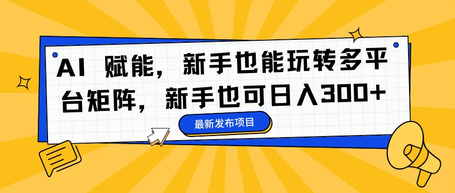 AI 赋能，新手也能玩转多平台矩阵，新手也可日入300+